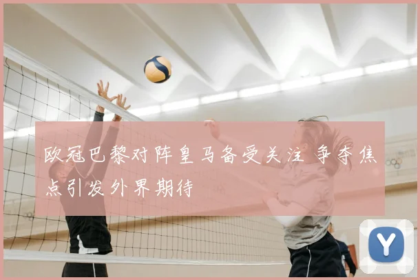 欧冠巴黎对阵皇马备受关注 争夺焦点引发外界期待