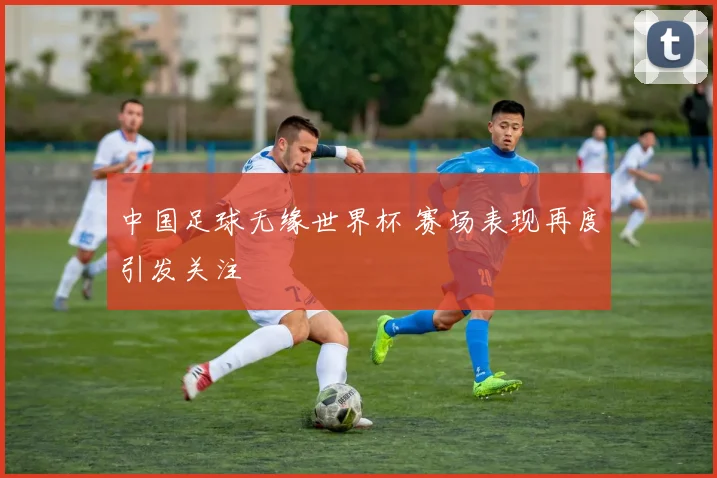 中国足球无缘世界杯 赛场表现再度引发关注