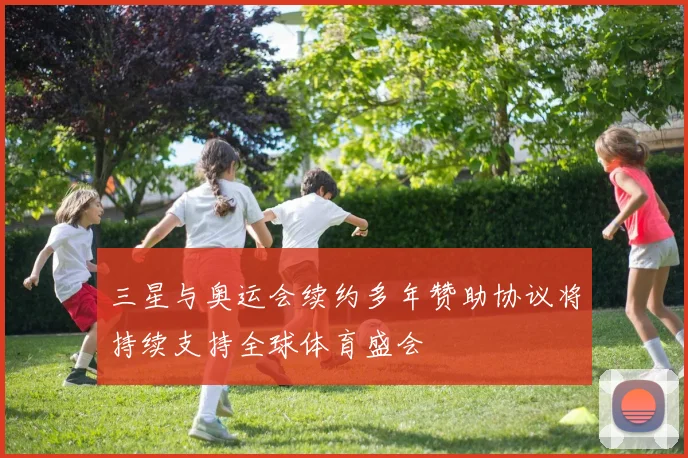 三星与奥运会续约多年赞助协议将持续支持全球体育盛会