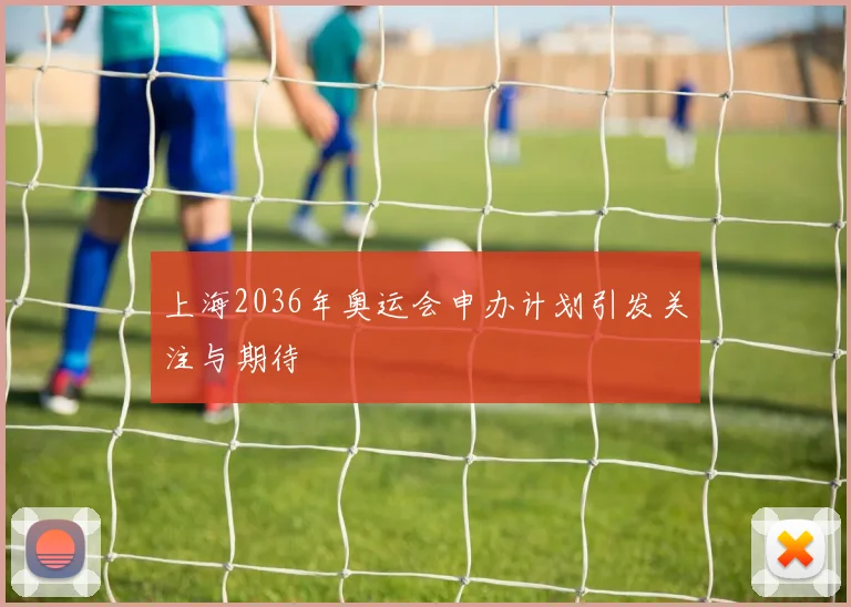 上海2036年奥运会申办计划引发关注与期待