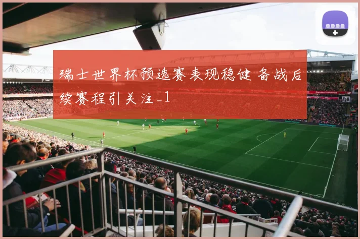瑞士世界杯预选赛表现稳健 备战后续赛程引关注_1