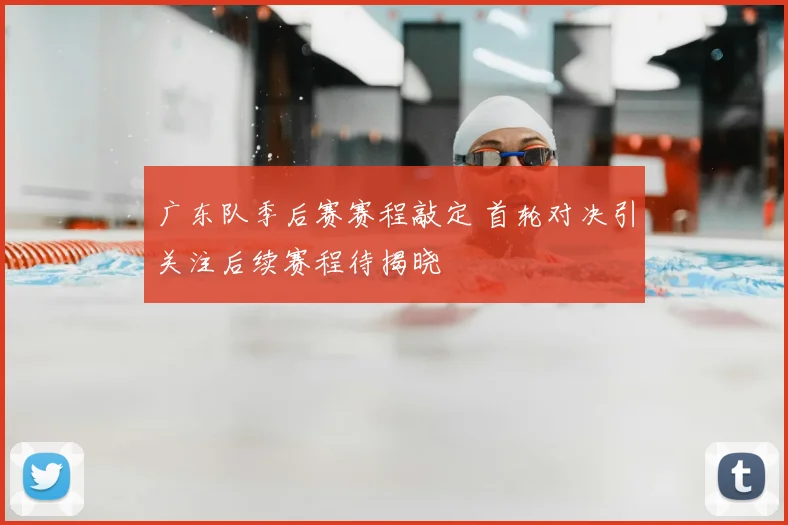 广东队季后赛赛程敲定 首轮对决引关注后续赛程待揭晓