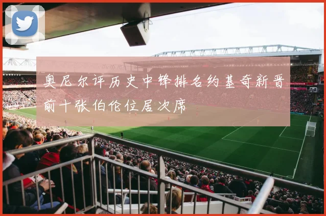 奥尼尔评历史中锋排名约基奇新晋前十张伯伦位居次席