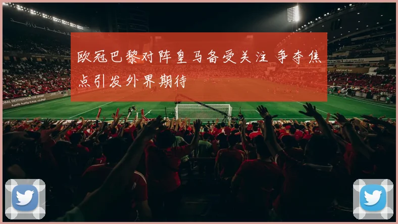欧冠巴黎对阵皇马备受关注 争夺焦点引发外界期待