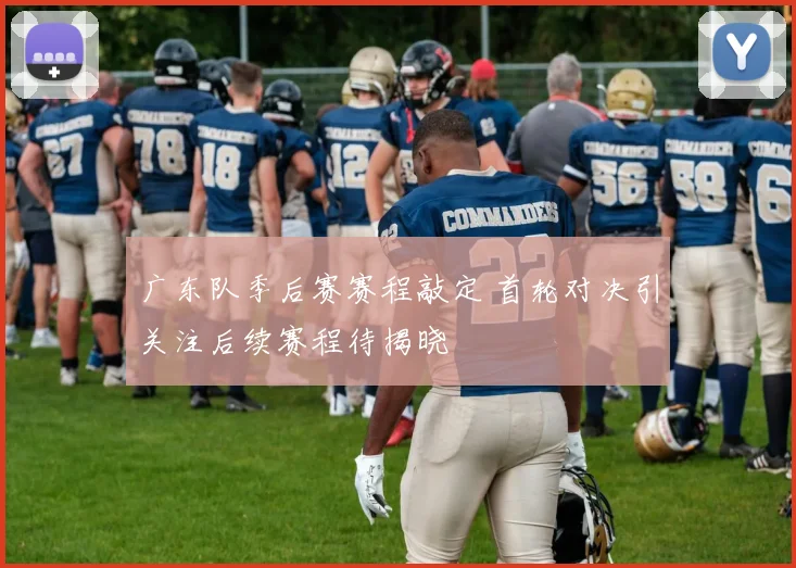 广东队季后赛赛程敲定 首轮对决引关注后续赛程待揭晓
