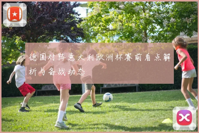 德国对阵意大利欧洲杯赛前看点解析与备战动态