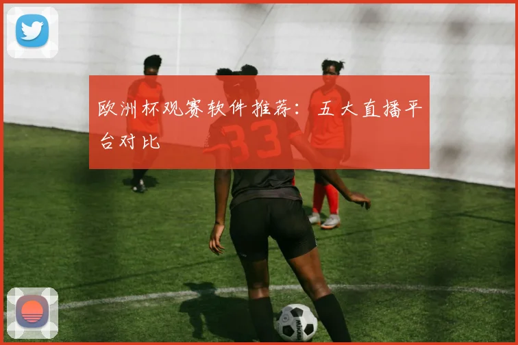 欧洲杯观赛软件推荐:五大直播平台对比