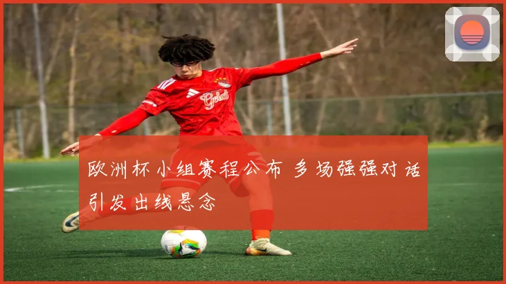 欧洲杯小组赛程公布 多场强强对话引发出线悬念