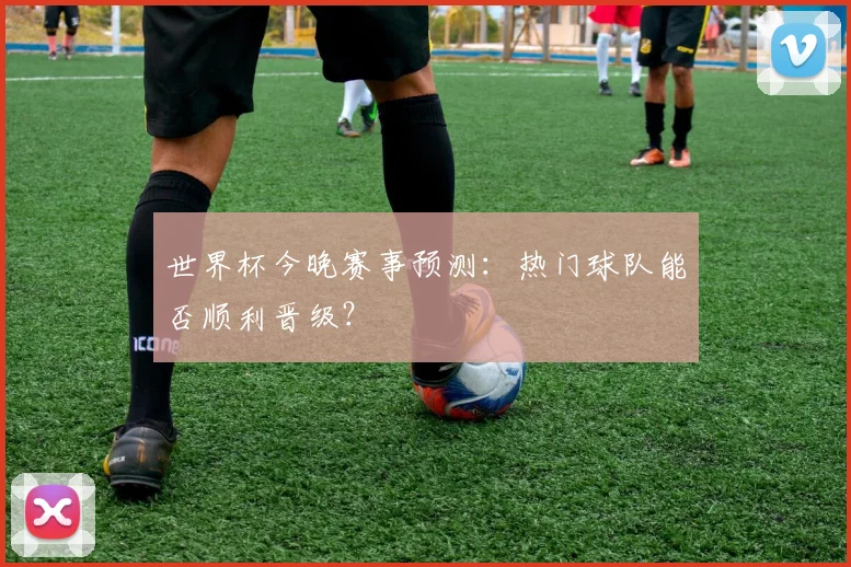 世界杯今晚赛事预测:热门球队能否顺利晋级?