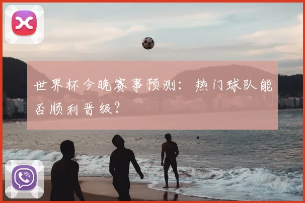 世界杯今晚赛事预测：热门球队能否顺利晋级？