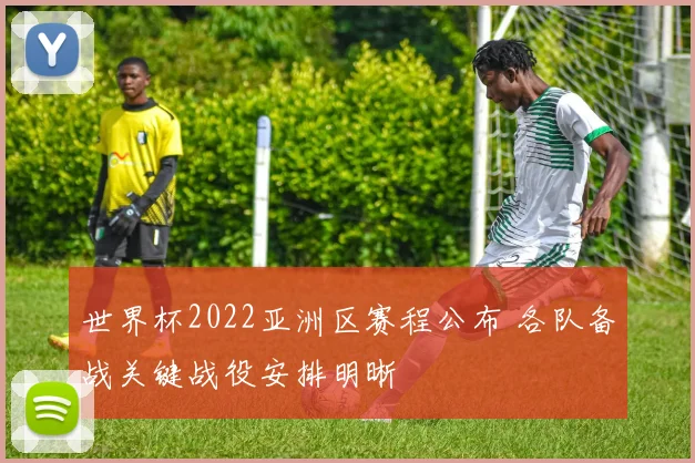 世界杯2022亚洲区赛程公布 各队备战关键战役安排明晰