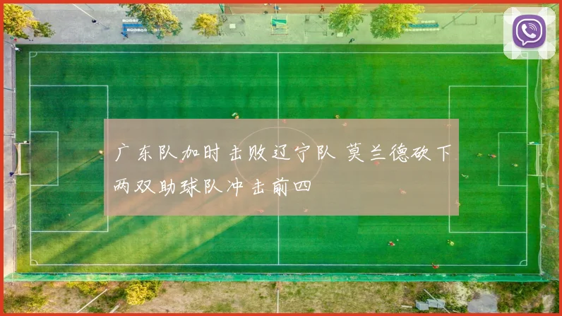 广东队加时击败辽宁队 莫兰德砍下两双助球队冲击前四