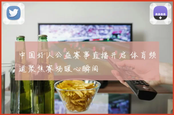 中国好人公益赛事直播开启 体育频道聚焦赛场暖心瞬间