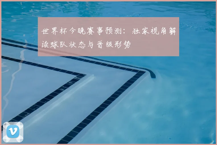 世界杯今晚赛事预测:独家视角解读球队状态与晋级形势