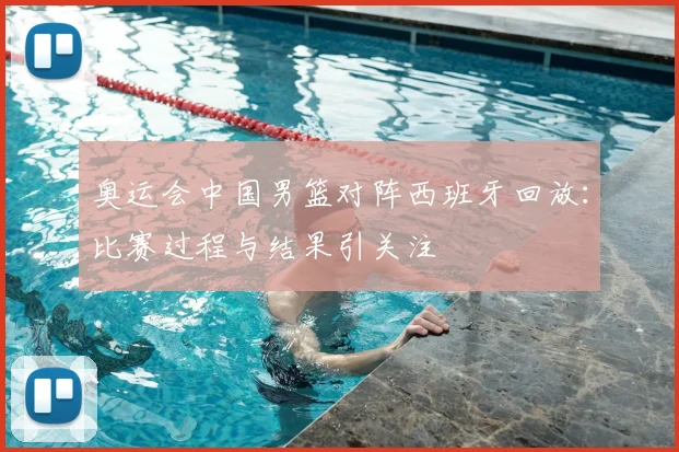 奥运会中国男篮对阵西班牙回放：比赛过程与结果引关注