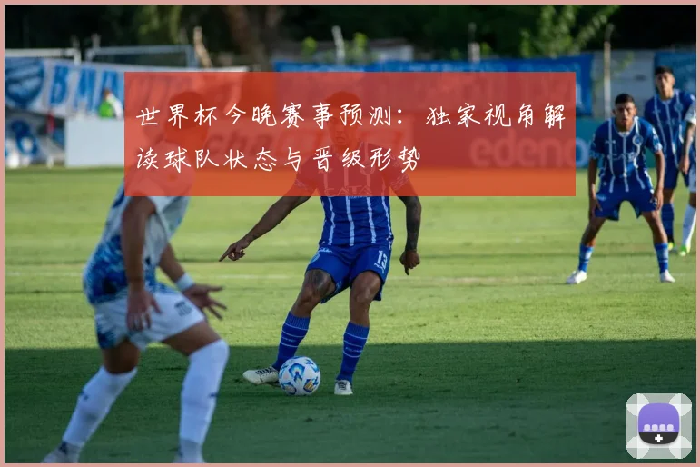世界杯今晚赛事预测：独家视角解读球队状态与晋级形势