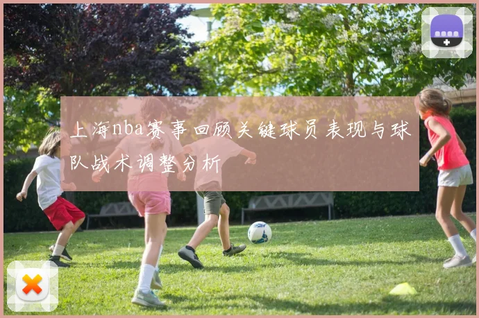 上海nba赛事回顾关键球员表现与球队战术调整分析