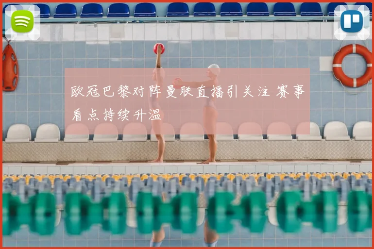 欧冠巴黎对阵曼联直播引关注 赛事看点持续升温