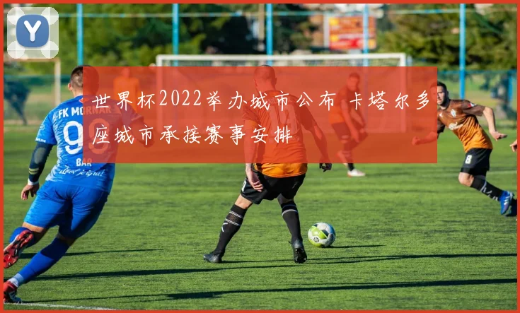 世界杯2022举办城市公布 卡塔尔多座城市承接赛事安排