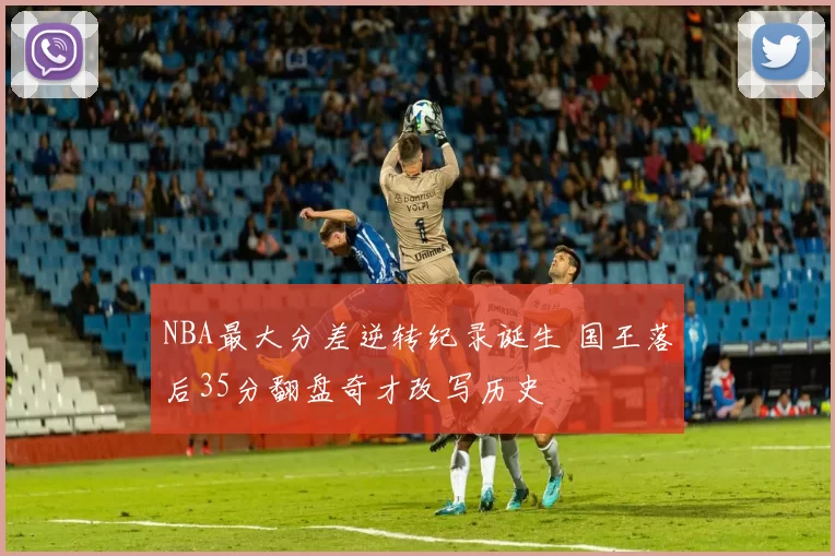 NBA最大分差逆转纪录诞生 国王落后35分翻盘奇才改写历史