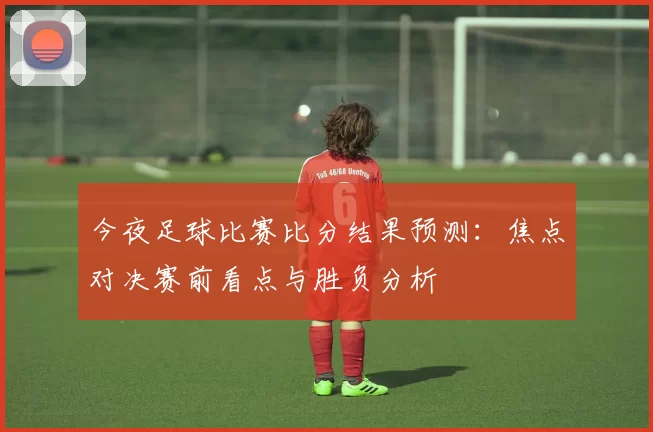 今夜足球比赛比分结果预测：焦点对决赛前看点与胜负分析