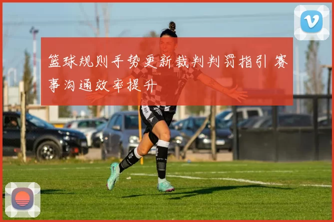 篮球规则手势更新裁判判罚指引 赛事沟通效率提升