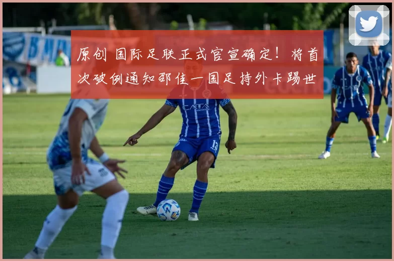 原创 国际足联正式官宣确定！将首次破例通知邵佳一国足持外卡踢世界杯，值得期待