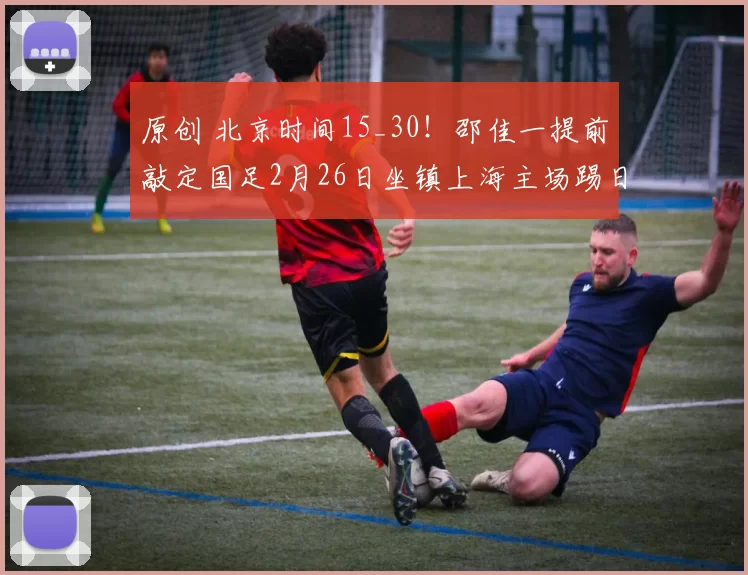 原创 北京时间15_30！邵佳一提前敲定国足2月26日坐镇上海主场踢日本11人首发，已被辟谣