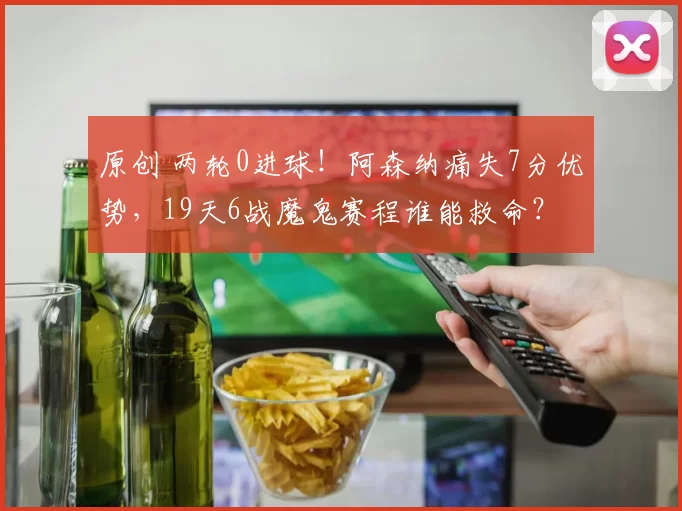 原创 两轮0进球！阿森纳痛失7分优势，19天6战魔鬼赛程谁能救命？