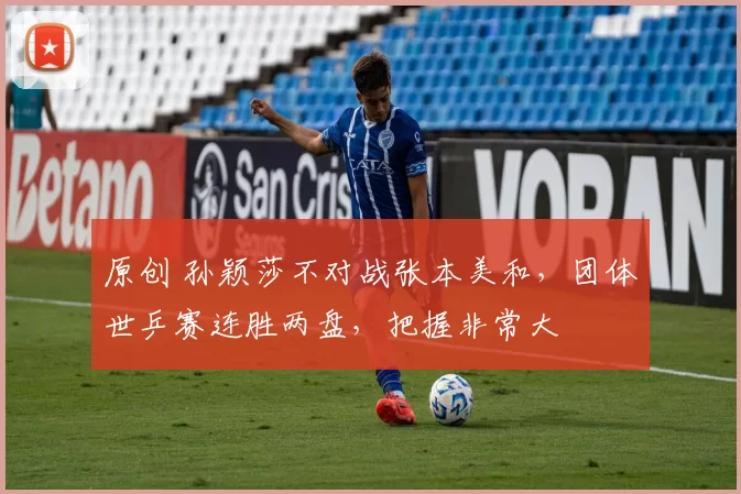 原创 孙颖莎不对战张本美和，团体世乒赛连胜两盘，把握非常大