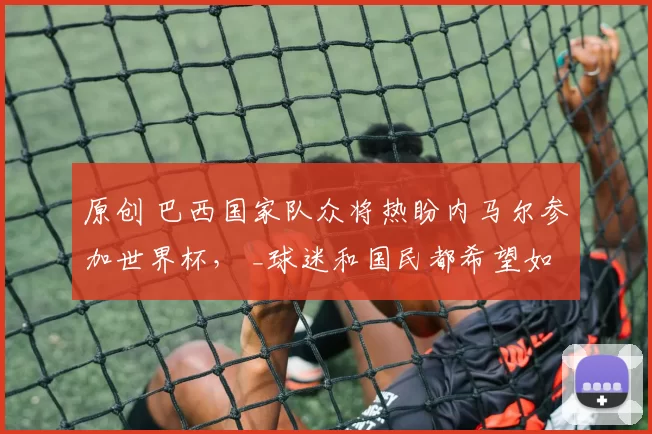 原创 巴西国家队众将热盼内马尔参加世界杯， _球迷和国民都希望如此_