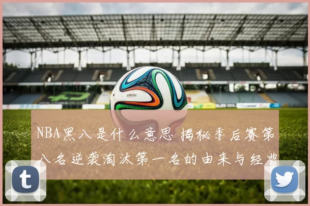 NBA黑八是什么意思 揭秘季后赛第八名逆袭淘汰第一名的由来与经典战例