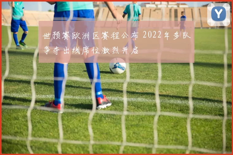 世预赛欧洲区赛程公布 2022年多队争夺出线席位激烈开启