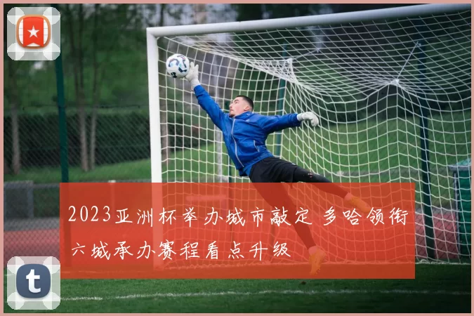 2023亚洲杯举办城市敲定 多哈领衔六城承办赛程看点升级