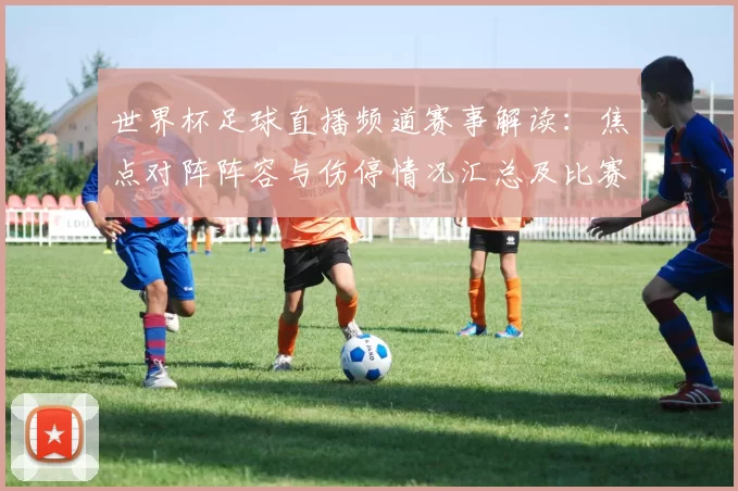 世界杯足球直播频道赛事解读：焦点对阵阵容与伤停情况汇总及比赛影响