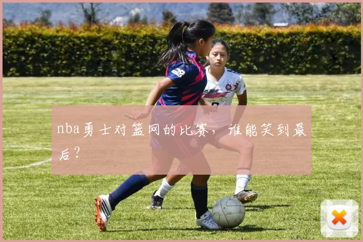 nba勇士对篮网的比赛,谁能笑到最后?