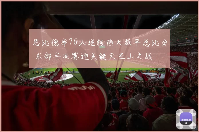 恩比德率76人逆转热火扳平总比分 东部半决赛迎关键天王山之战