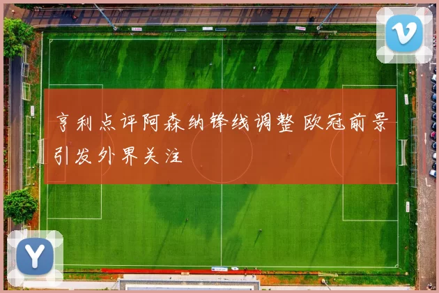 亨利点评阿森纳锋线调整 欧冠前景引发外界关注