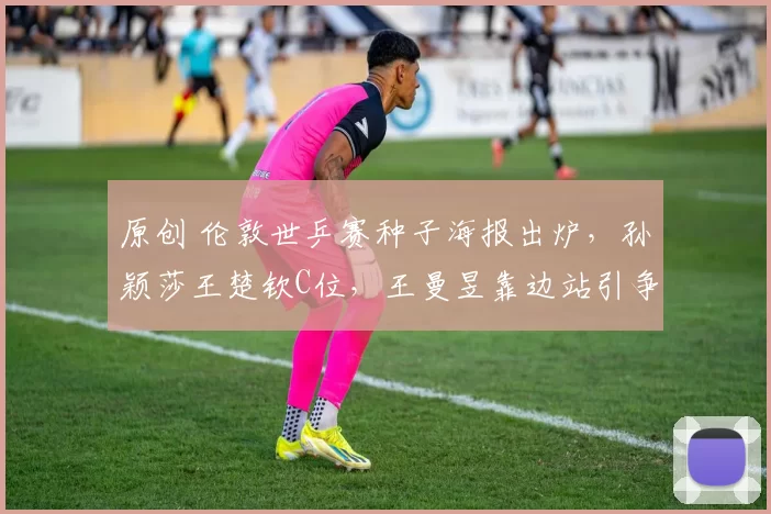 原创 伦敦世乒赛种子海报出炉，孙颖莎王楚钦C位，王曼昱靠边站引争议！