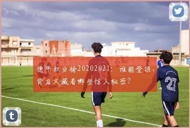 德甲积分榜20202021:谁能登顶,背后又藏着哪些惊人秘密?