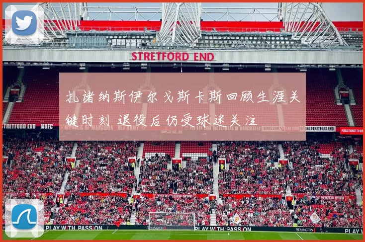 扎诸纳斯伊尔戈斯卡斯回顾生涯关键时刻 退役后仍受球迷关注