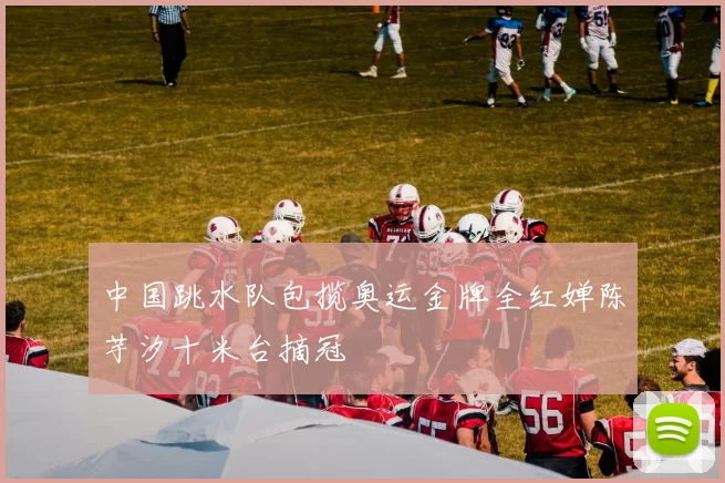 中国跳水队包揽奥运金牌全红婵陈芋汐十米台摘冠