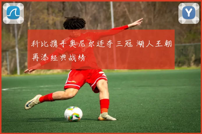 科比携手奥尼尔连夺三冠 湖人王朝再添经典战绩