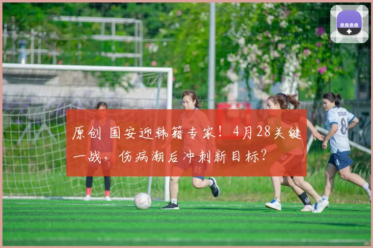 原创 国安迎韩籍专家！4月28关键一战，伤病潮后冲刺新目标？