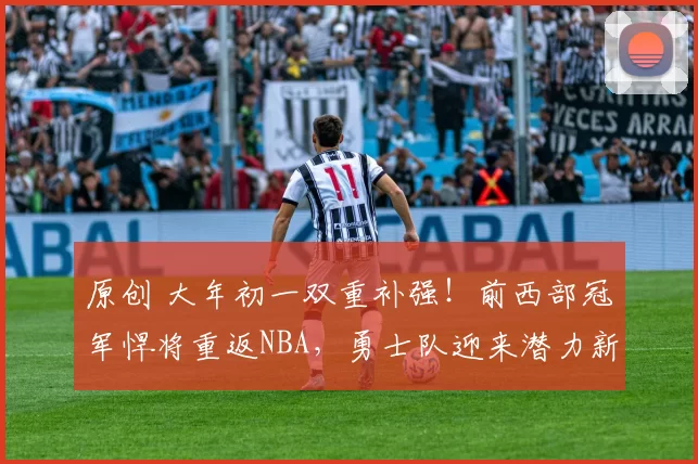 原创 大年初一双重补强！前西部冠军悍将重返NBA，勇士队迎来潜力新星