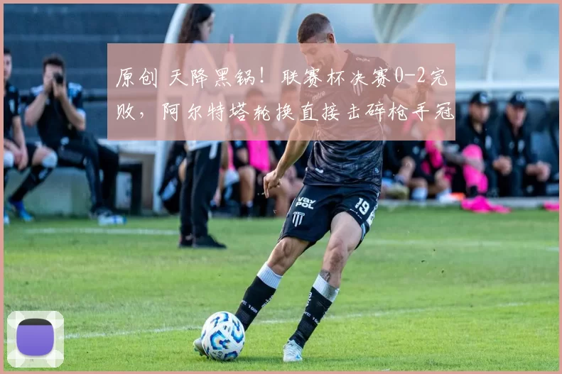 原创 天降黑锅！联赛杯决赛0-2完败，阿尔特塔轮换直接击碎枪手冠军梦