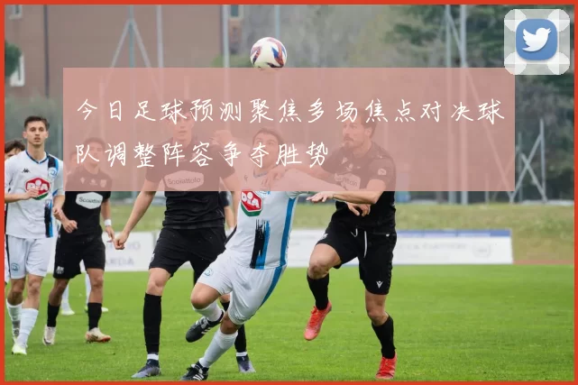 今日足球预测聚焦多场焦点对决球队调整阵容争夺胜势