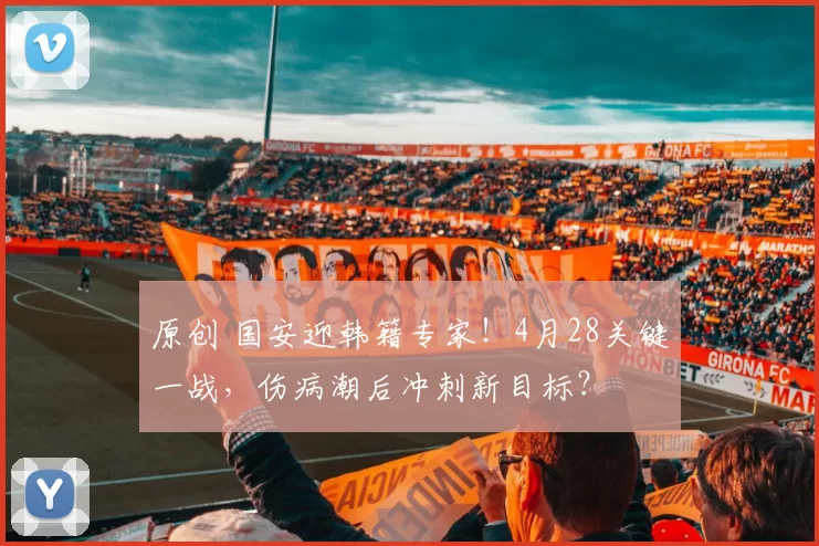 原创 国安迎韩籍专家！4月28关键一战，伤病潮后冲刺新目标？