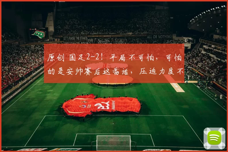 原创 国足2-2！平局不可怕，可怕的是安帅赛后这番话，压迫力度不够！