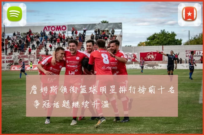 詹姆斯领衔篮球明星排行榜前十名 争冠话题继续升温